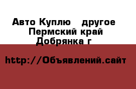 Авто Куплю - другое. Пермский край,Добрянка г.